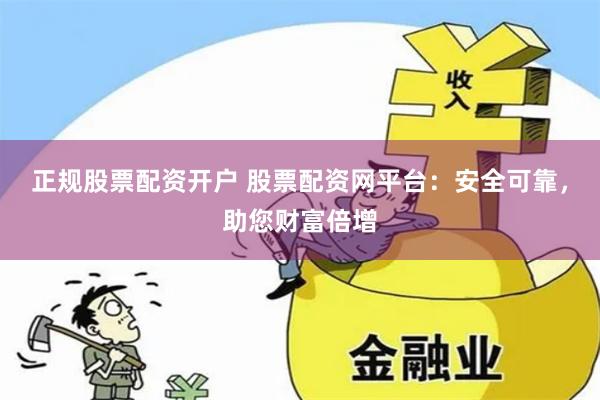 正规股票配资开户 股票配资网平台：安全可靠，助您财富倍增