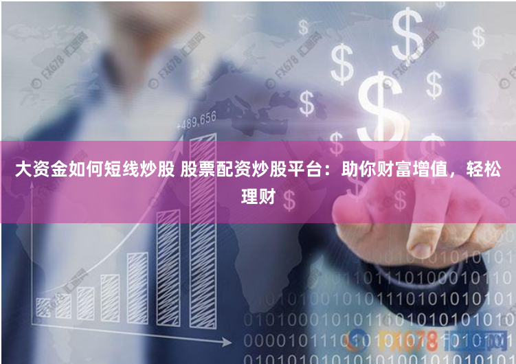 大资金如何短线炒股 股票配资炒股平台：助你财富增值，轻松理财