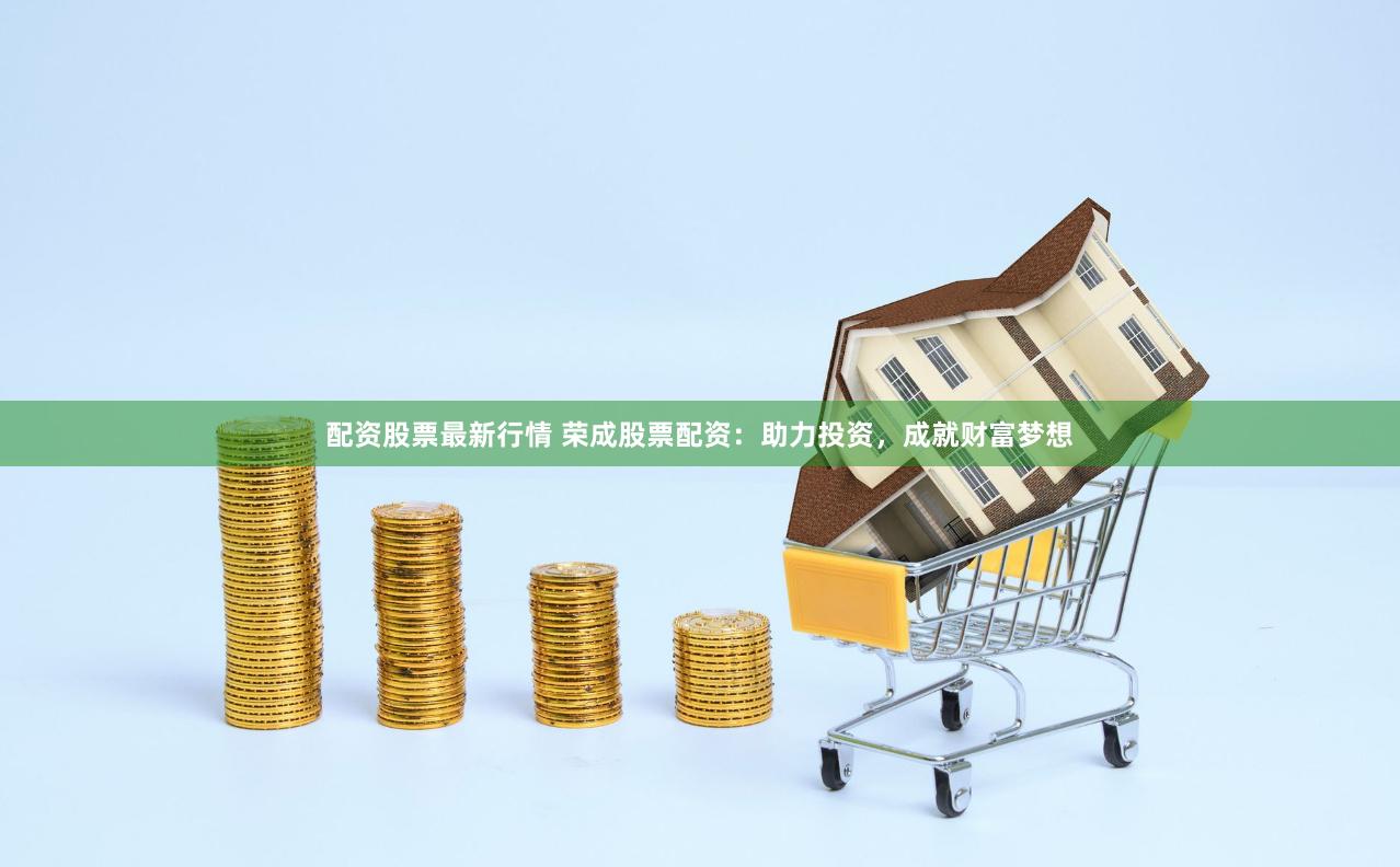配资股票最新行情 荣成股票配资：助力投资，成就财富梦想