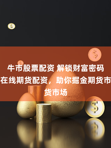 牛市股票配资 解锁财富密码：在线期货配资，助你掘金期货市场