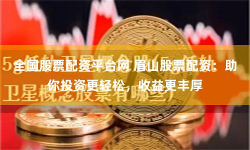 全国股票配资平台网 眉山股票配资：助你投资更轻松，收益更丰厚
