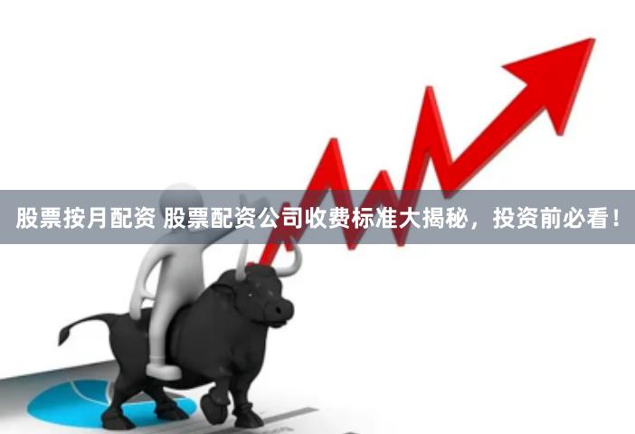 股票按月配资 股票配资公司收费标准大揭秘，投资前必看！