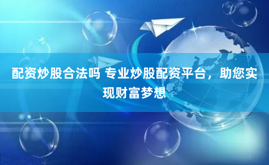 配资炒股合法吗 专业炒股配资平台，助您实现财富梦想