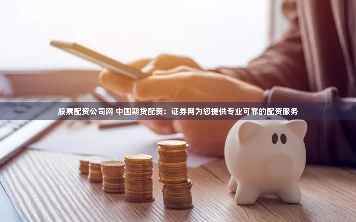 股票配资公司网 中国期货配资：证券网为您提供专业可靠的配资服务