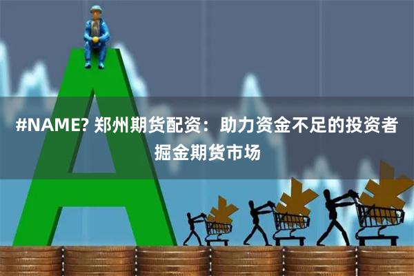 #NAME? 郑州期货配资：助力资金不足的投资者掘金期货市场
