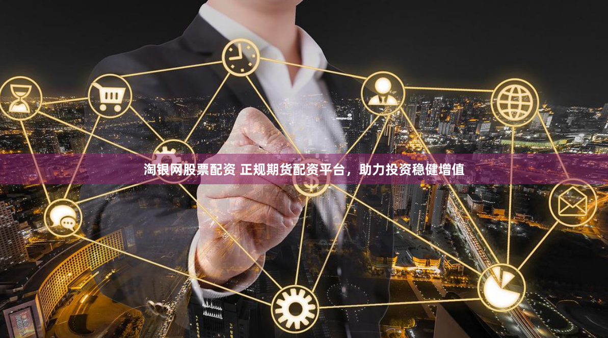 淘银网股票配资 正规期货配资平台，助力投资稳健增值