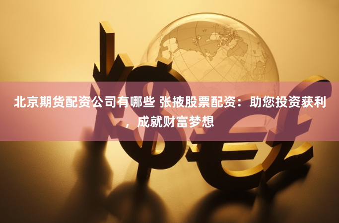 北京期货配资公司有哪些 张掖股票配资:助您投资获利,成就财富梦想