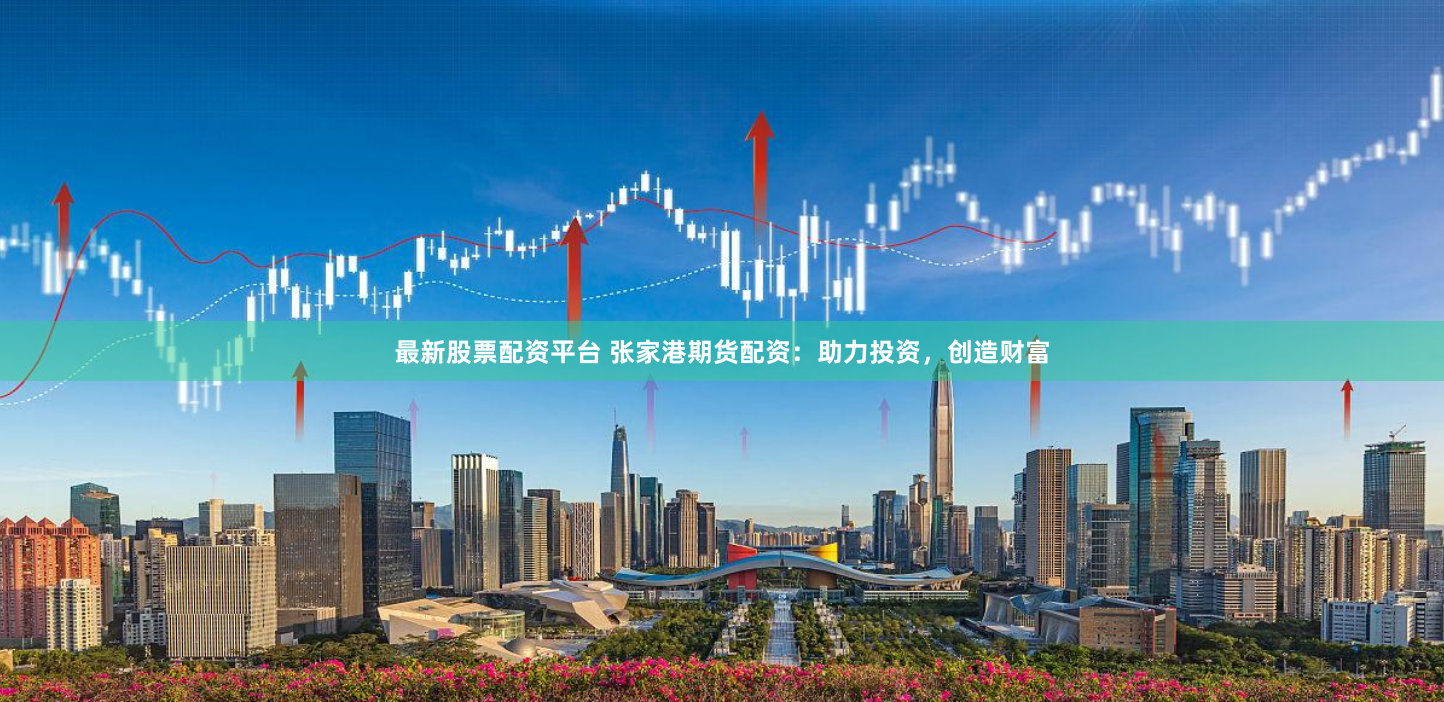 最新股票配资平台 张家港期货配资：助力投资，创造财富