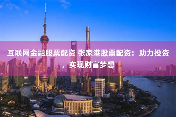 互联网金融股票配资 张家港股票配资：助力投资，实现财富梦想