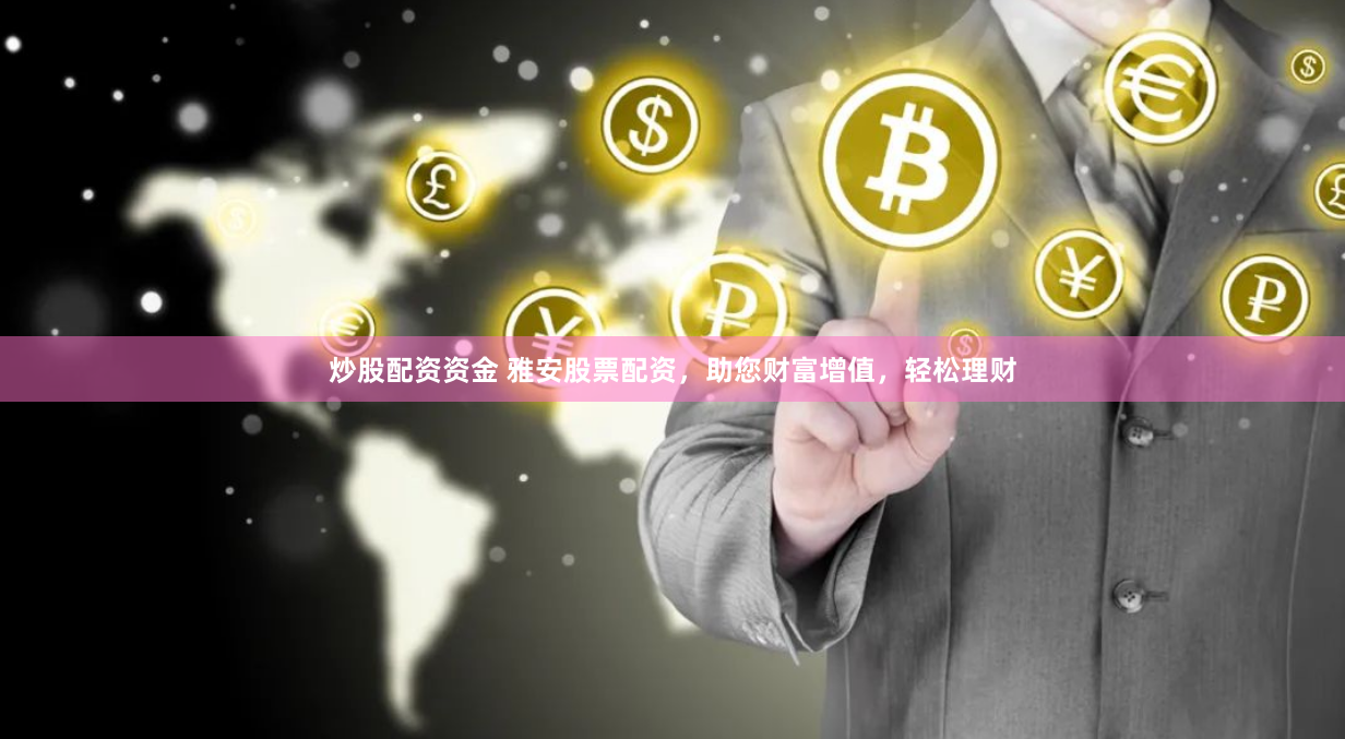 炒股配资资金 雅安股票配资，助您财富增值，轻松理财