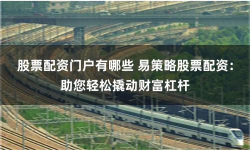 股票配资门户有哪些 易策略股票配资：助您轻松撬动财富杠杆