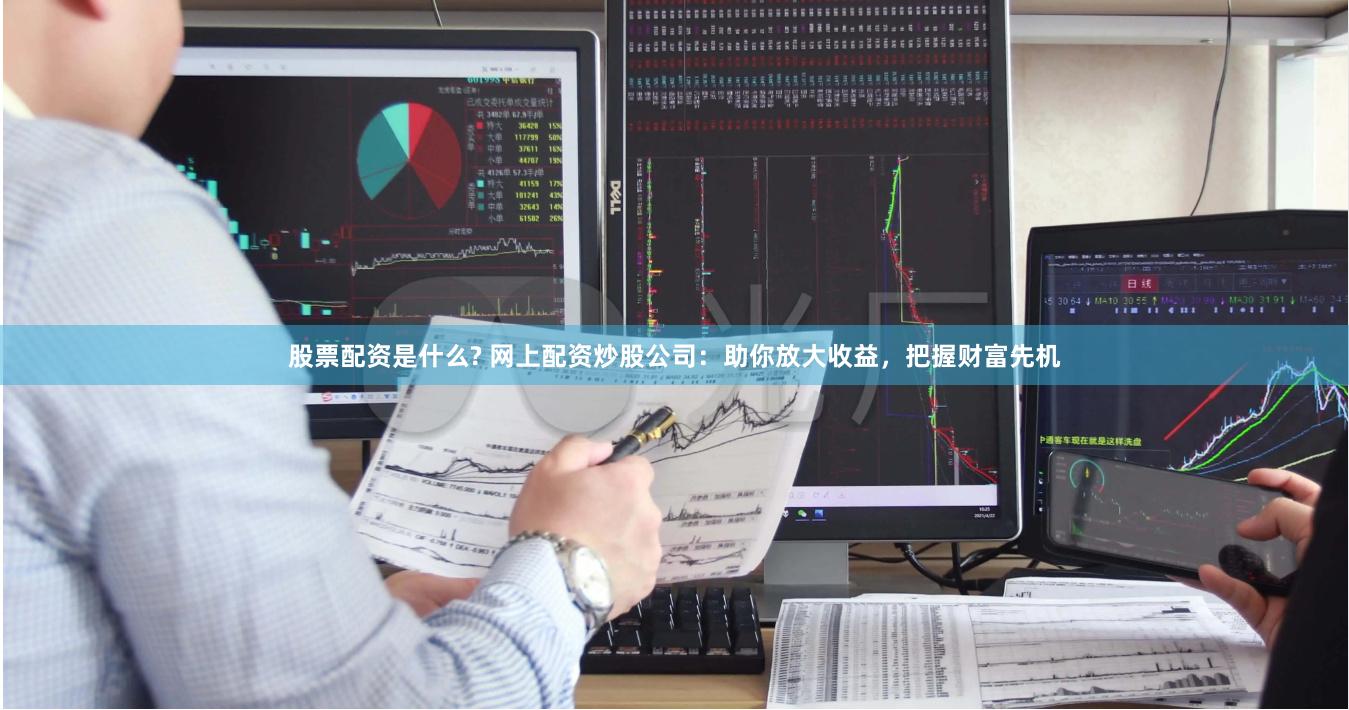 股票配资是什么? 网上配资炒股公司：助你放大收益，把握财富先机