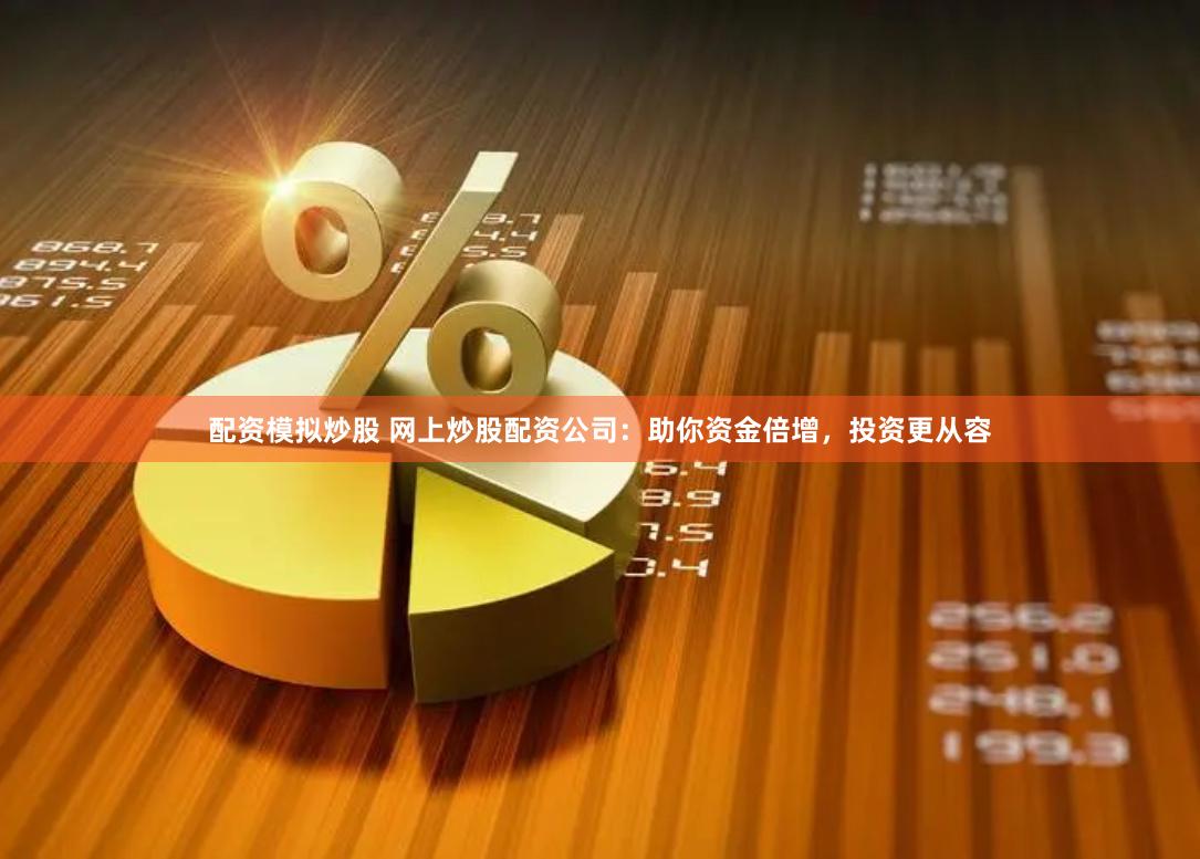 配资模拟炒股 网上炒股配资公司：助你资金倍增，投资更从容