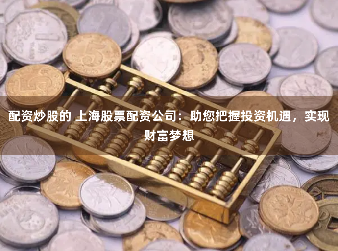 配资炒股的 上海股票配资公司：助您把握投资机遇，实现财富梦想