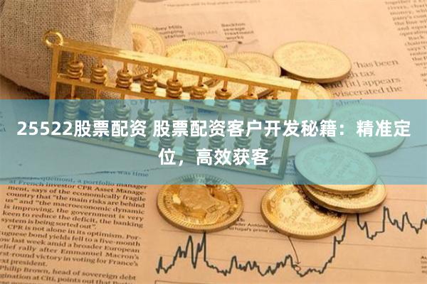 25522股票配资 股票配资客户开发秘籍：精准定位，高效获客