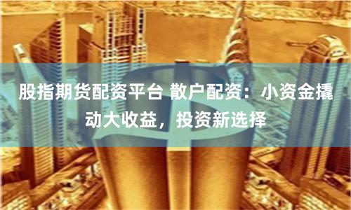 股指期货配资平台 散户配资：小资金撬动大收益，投资新选择