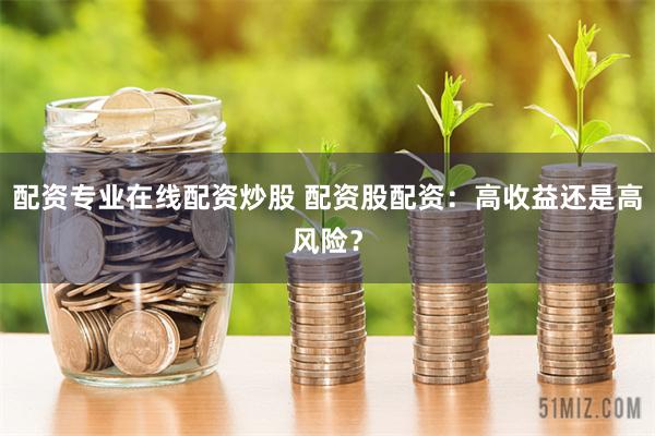 配资专业在线配资炒股 配资股配资：高收益还是高风险？