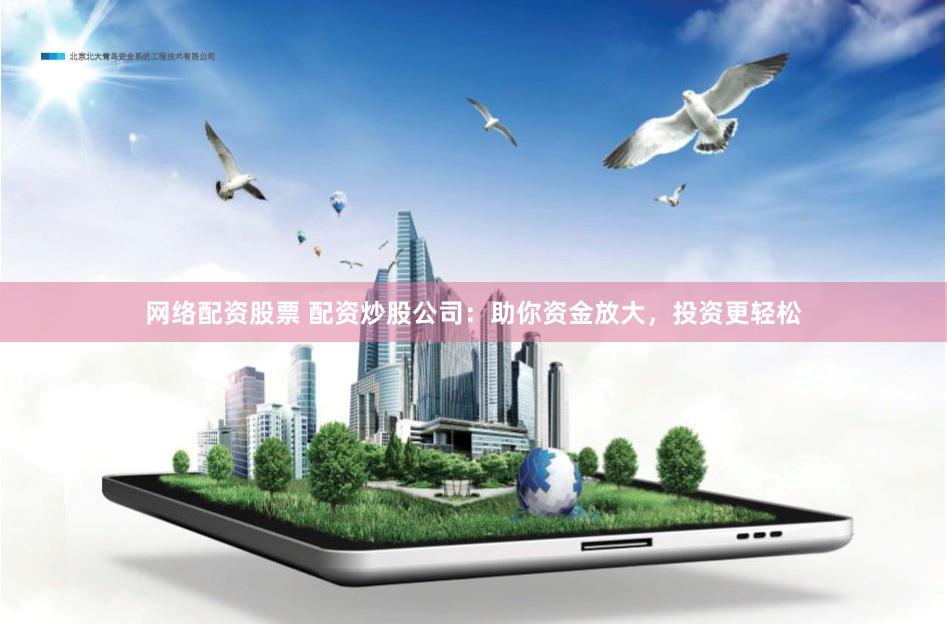 网络配资股票 配资炒股公司：助你资金放大，投资更轻松