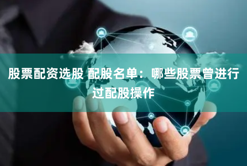股票配资选股 配股名单：哪些股票曾进行过配股操作