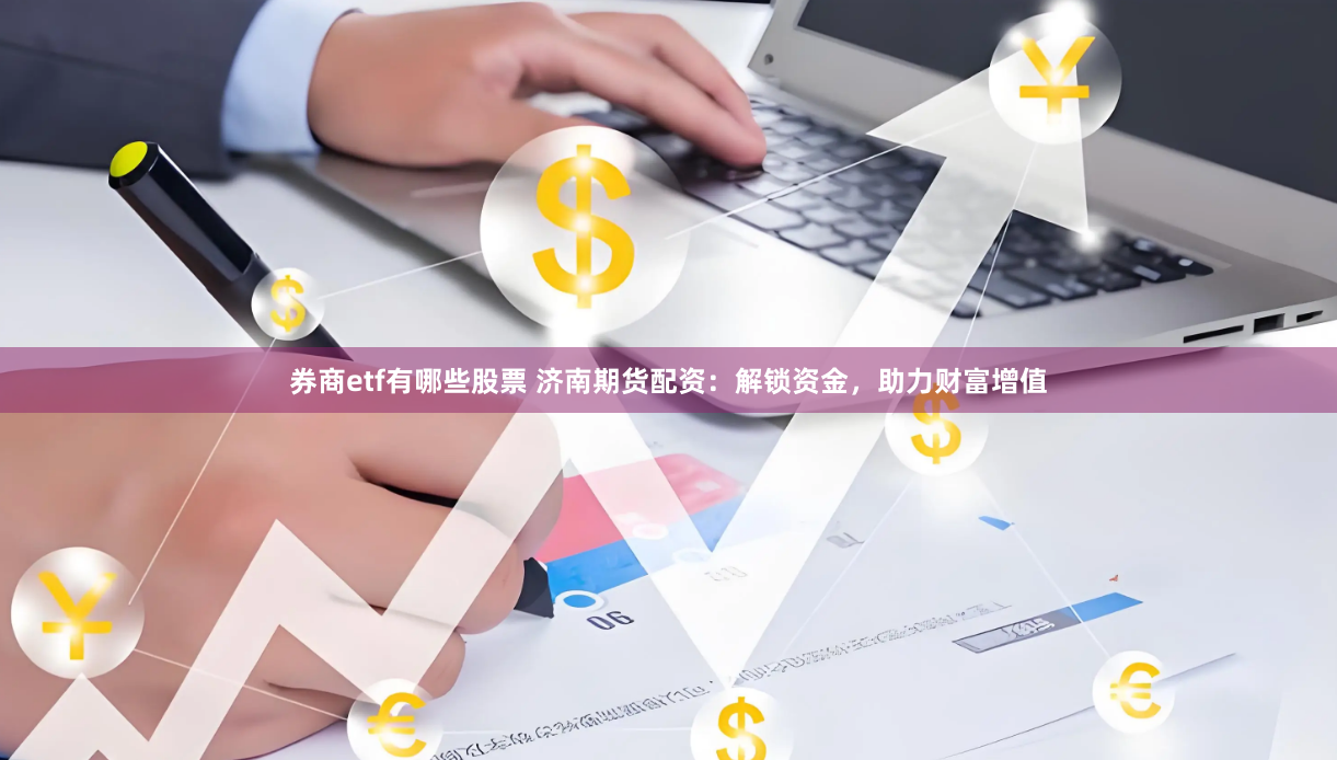 券商etf有哪些股票 济南期货配资：解锁资金，助力财富增值