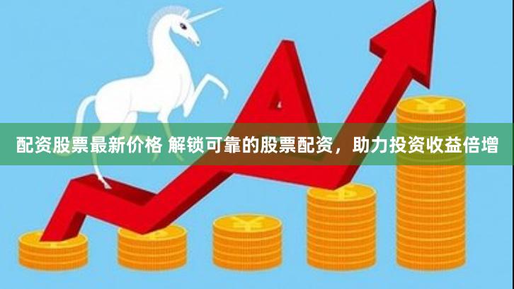 配资股票最新价格 解锁可靠的股票配资，助力投资收益倍增