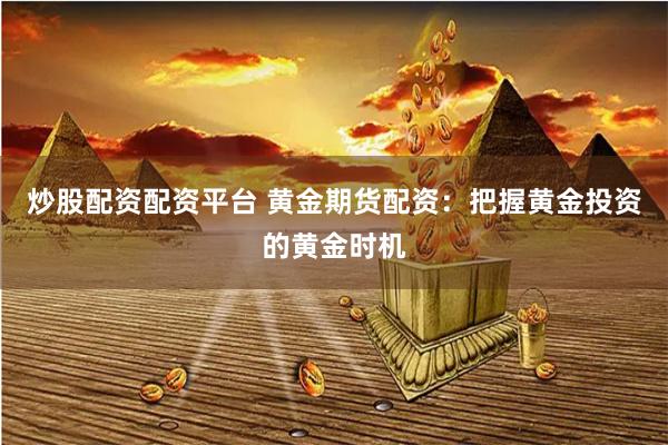 炒股配资配资平台 黄金期货配资：把握黄金投资的黄金时机