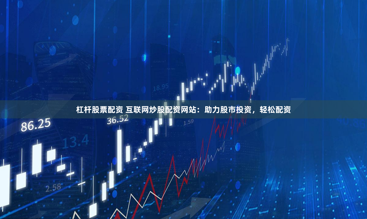 杠杆股票配资 互联网炒股配资网站：助力股市投资，轻松配资