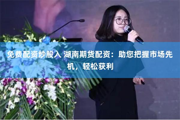 免费配资炒股入 湖南期货配资：助您把握市场先机，轻松获利