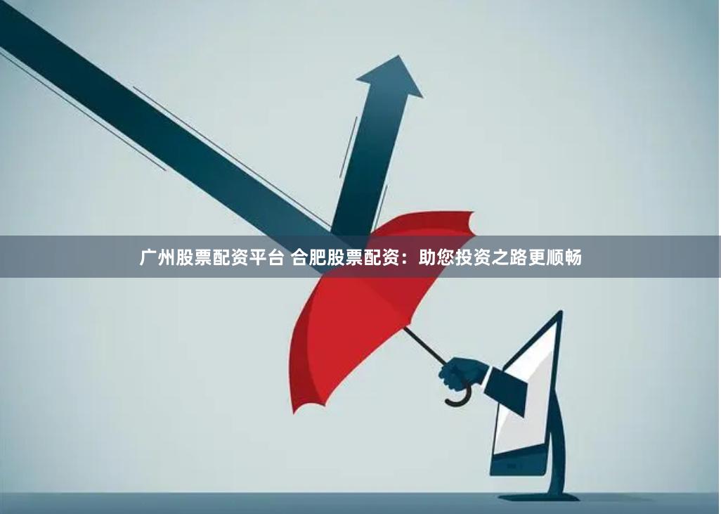 广州股票配资平台 合肥股票配资：助您投资之路更顺畅