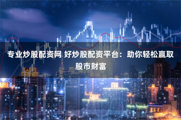 专业炒股配资网 好炒股配资平台：助你轻松赢取股市财富