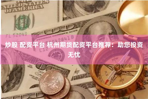 炒股 配资平台 杭州期货配资平台推荐：助您投资无忧