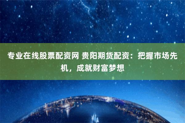专业在线股票配资网 贵阳期货配资：把握市场先机，成就财富梦想