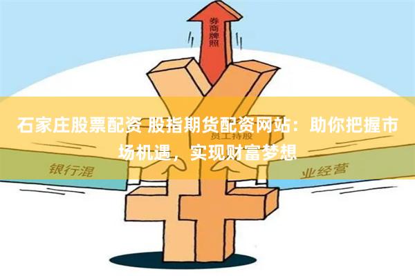 石家庄股票配资 股指期货配资网站：助你把握市场机遇，实现财富梦想