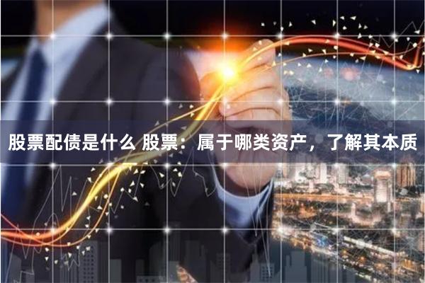 股票配债是什么 股票：属于哪类资产，了解其本质