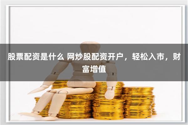 股票配资是什么 网炒股配资开户，轻松入市，财富增值