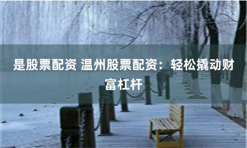 是股票配资 温州股票配资：轻松撬动财富杠杆