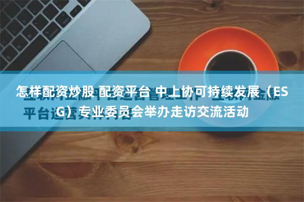 怎样配资炒股 配资平台 中上协可持续发展（ESG）专业委员会举办走访交流活动