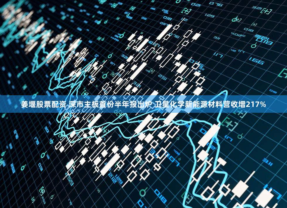 姜堰股票配资 深市主板首份半年报出炉 卫星化学新能源材料营收增217%