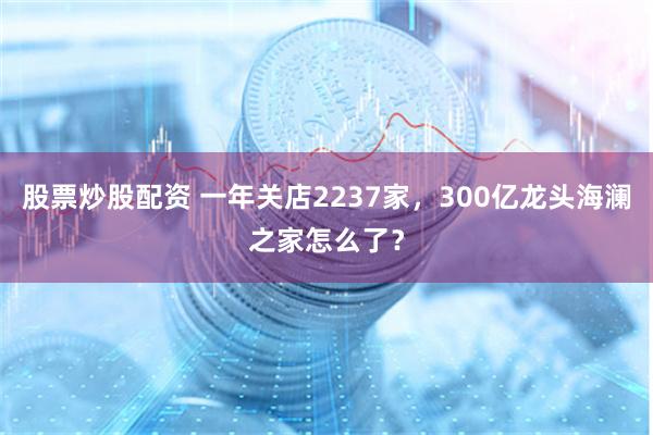 股票炒股配资 一年关店2237家，300亿龙头海澜之家怎么了？