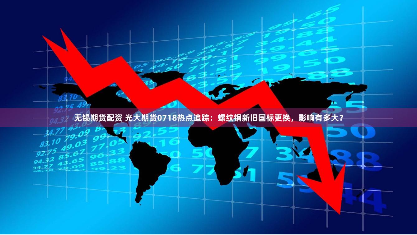 无锡期货配资 光大期货0718热点追踪：螺纹钢新旧国标更换，影响有多大？