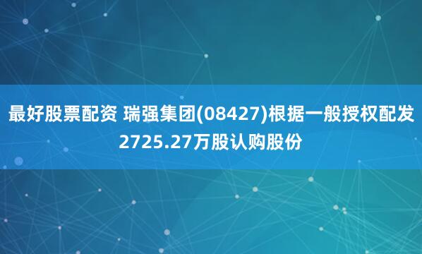 最好股票配资 瑞强集团(08427)根据一般授权配发2725.27万股认购股份