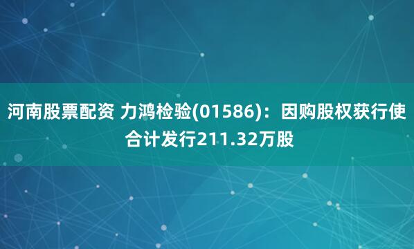 河南股票配资 力鸿检验(01586)：因购股权获行使 合计发行211.32万股