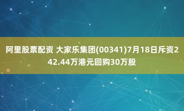 阿里股票配资 大家乐集团(00341)7月18日斥资242.44万港元回购30万股