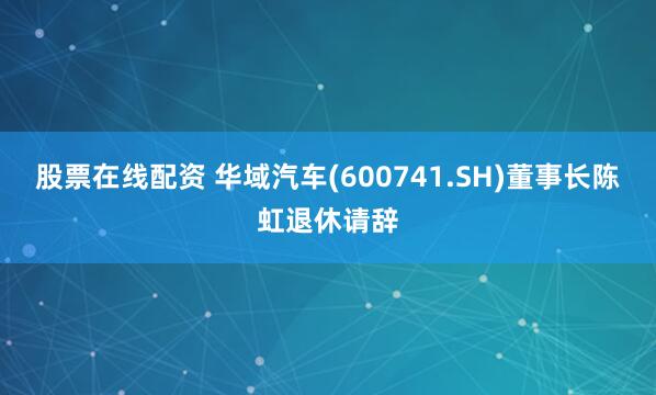 股票在线配资 华域汽车(600741.SH)董事长陈虹退休请辞