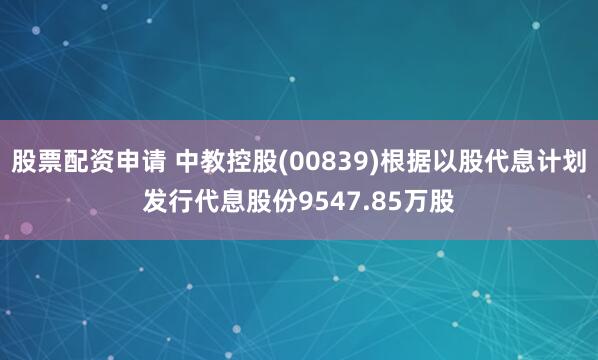 股票配资申请 中教控股(00839)根据以股代息计划发行代息股份9547.85万股