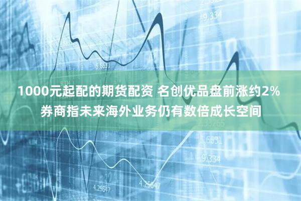 1000元起配的期货配资 名创优品盘前涨约2% 券商指未来海外业务仍有数倍成长空间