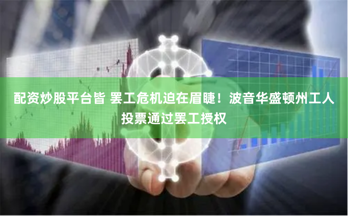 配资炒股平台皆 罢工危机迫在眉睫！波音华盛顿州工人投票通过罢工授权