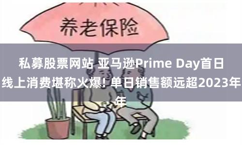 私募股票网站 亚马逊Prime Day首日线上消费堪称火爆! 单日销售额远超2023年