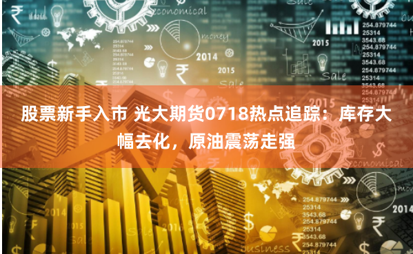 股票新手入市 光大期货0718热点追踪：库存大幅去化，原油震荡走强