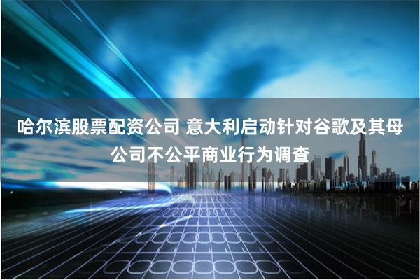 哈尔滨股票配资公司 意大利启动针对谷歌及其母公司不公平商业行为调查